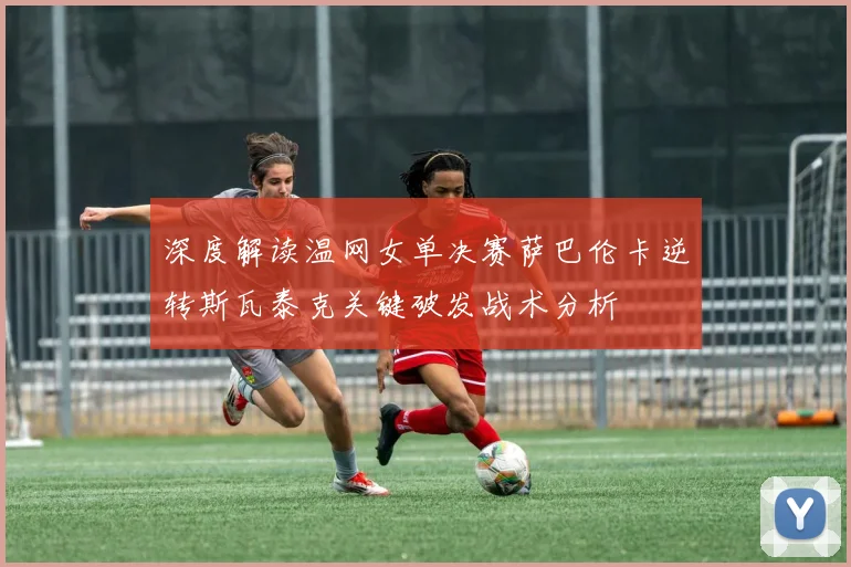 深度解读温网女单决赛萨巴伦卡逆转斯瓦泰克关键破发战术分析