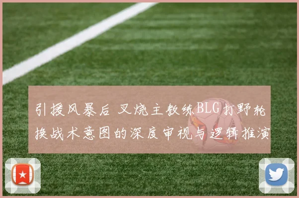引援风暴后 叉烧主教练BLG打野轮换战术意图的深度审视与逻辑推演