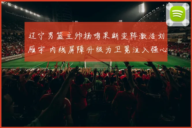 辽宁男篮主帅杨鸣果断变阵激活刘雁宇 内线屏障升级为卫冕注入强心剂