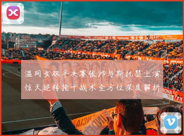 温网女双半决赛张帅与斯托瑟上演惊天逆转抢十战术全方位深度解析