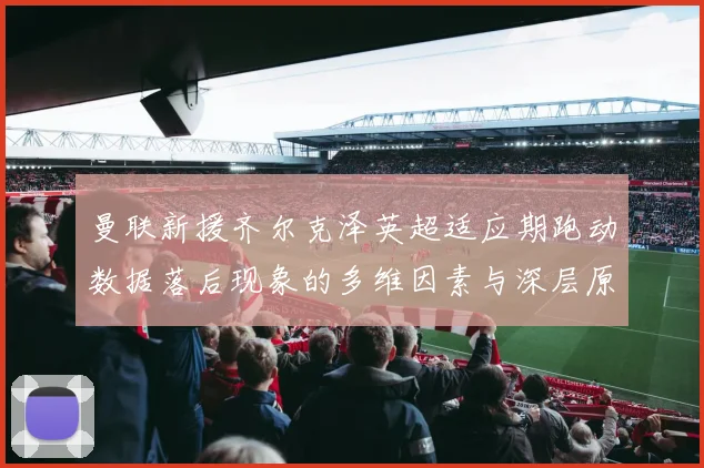 曼联新援齐尔克泽英超适应期跑动数据落后现象的多维因素与深层原因剖析