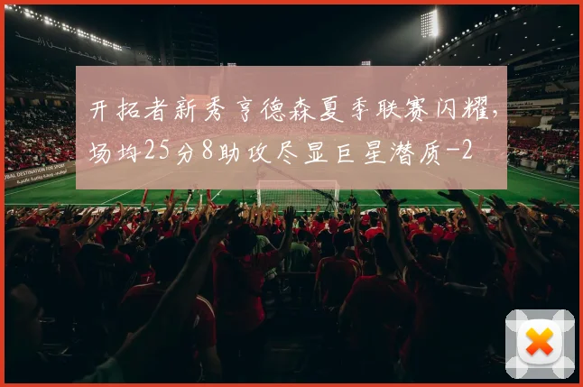 开拓者新秀亨德森夏季联赛闪耀，场均25分8助攻尽显巨星潜质