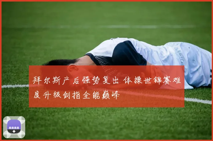 拜尔斯产后强势复出 体操世锦赛难度升级剑指全能巅峰
