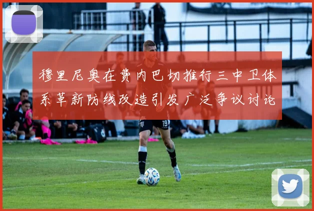 穆里尼奥在费内巴切推行三中卫体系革新防线改造引发广泛争议讨论
