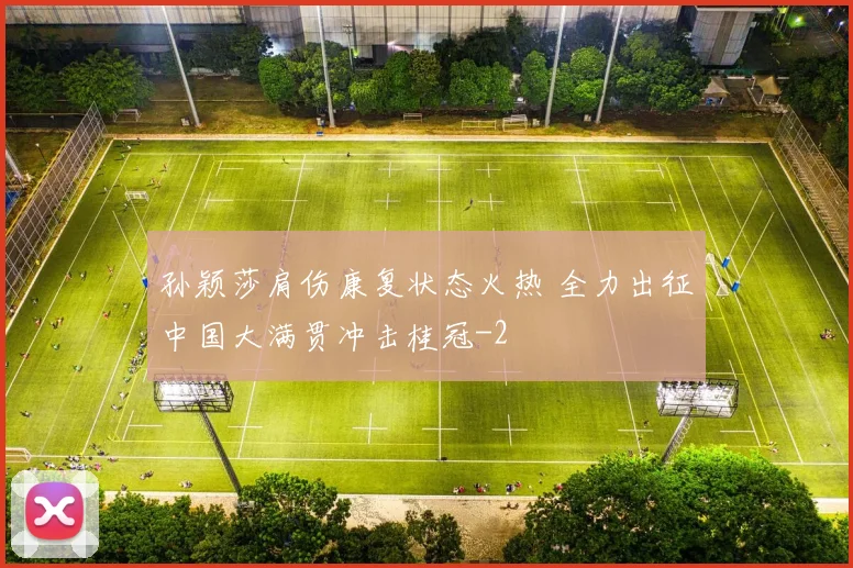 孙颖莎肩伤康复状态火热 全力出征中国大满贯冲击桂冠