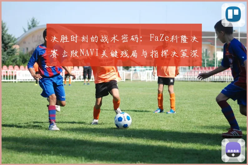 决胜时刻的战术密码：FaZe科隆决赛击败NAVI关键残局与指挥决策深度复盘