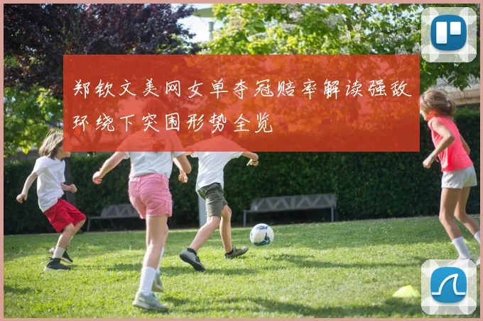 郑钦文美网女单夺冠赔率解读强敌环绕下突围形势全览