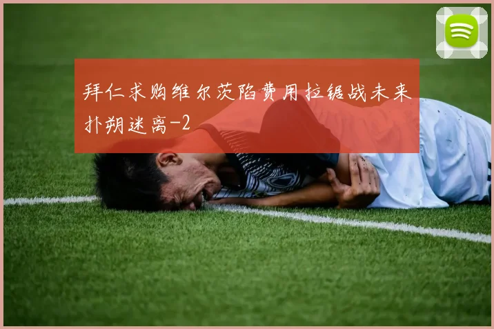 拜仁求购维尔茨陷费用拉锯战未来扑朔迷离
