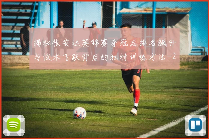 揭秘张安达英锦赛夺冠后排名飙升与技术飞跃背后的独特训练方法