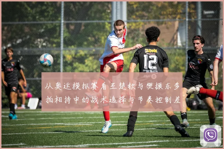 从奥运模拟赛看王楚钦与樊振东多拍相持中的战术选择与节奏控制差异