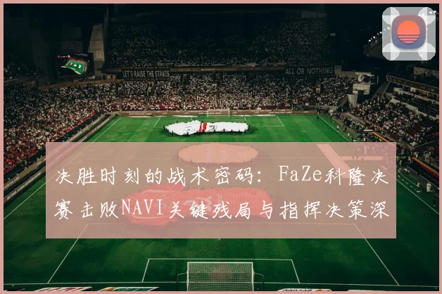决胜时刻的战术密码:FaZe科隆决赛击败NAVI关键残局与指挥决策深度复盘