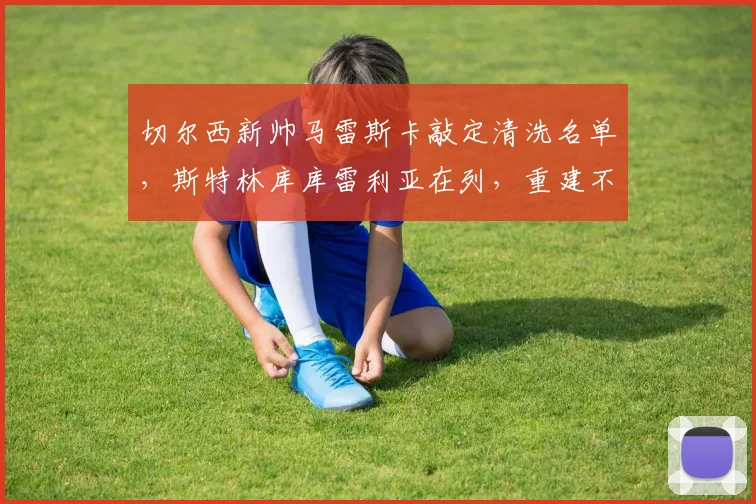 切尔西新帅马雷斯卡敲定清洗名单，斯特林库库雷利亚在列，重建不惜出售核心
