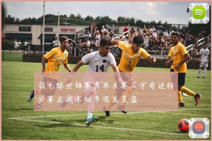 羽毛球世锦赛男单决赛石宇奇逆转安赛龙战术细节深度复盘
