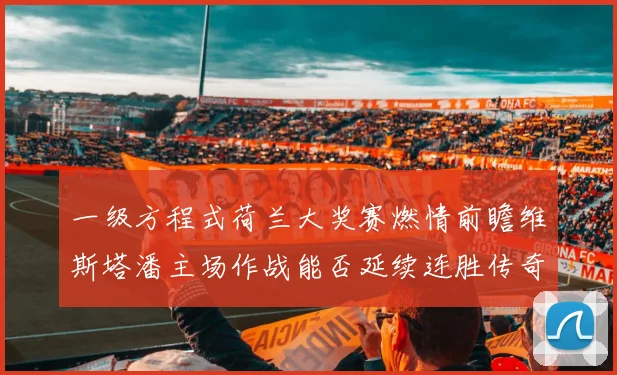 一级方程式荷兰大奖赛燃情前瞻维斯塔潘主场作战能否延续连胜传奇