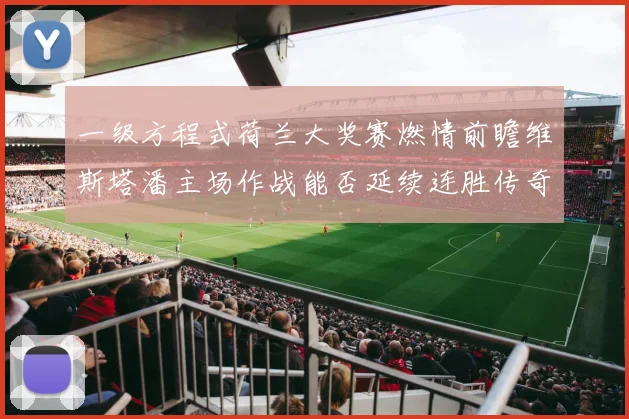 一级方程式荷兰大奖赛燃情前瞻维斯塔潘主场作战能否延续连胜传奇