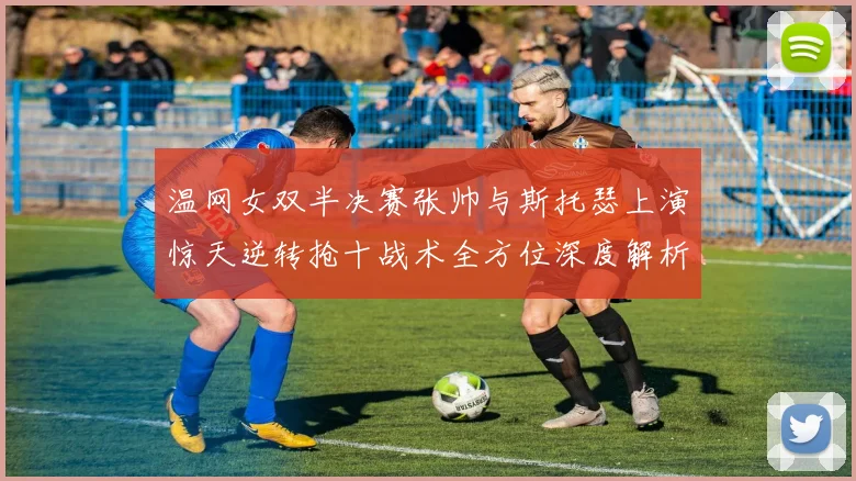 温网女双半决赛张帅与斯托瑟上演惊天逆转抢十战术全方位深度解析