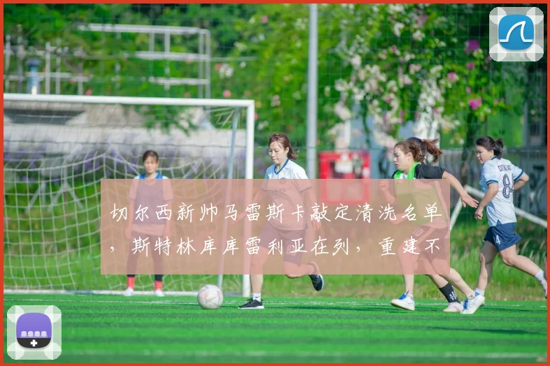 切尔西新帅马雷斯卡敲定清洗名单，斯特林库库雷利亚在列，重建不惜出售核心
