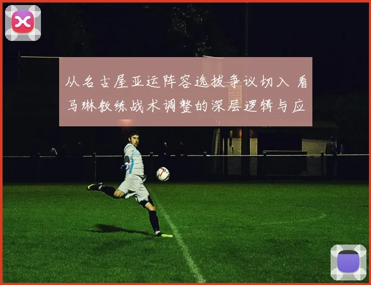 从名古屋亚运阵容选拔争议切入 看马琳教练战术调整的深层逻辑与应变之道