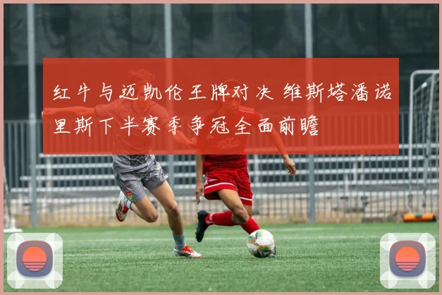 红牛与迈凯伦王牌对决 维斯塔潘诺里斯下半赛季争冠全面前瞻