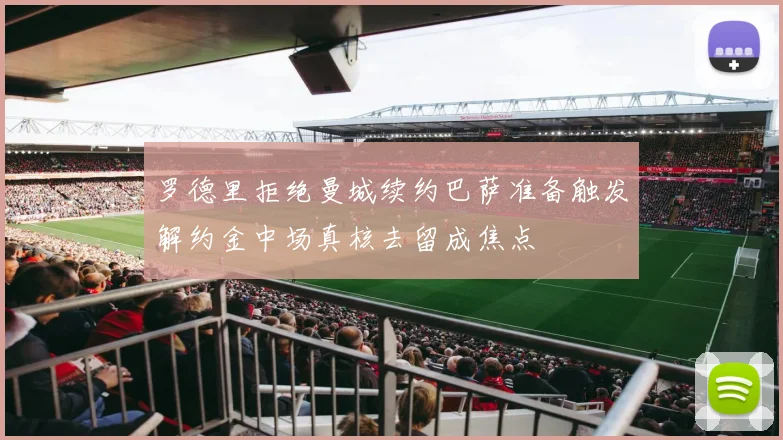 罗德里拒绝曼城续约巴萨准备触发解约金中场真核去留成焦点
