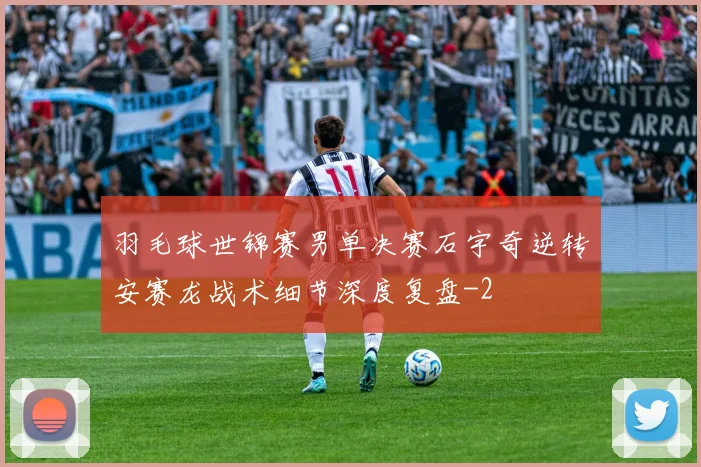 羽毛球世锦赛男单决赛石宇奇逆转安赛龙战术细节深度复盘